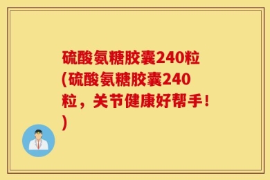硫酸氨糖胶囊240粒(硫酸氨糖胶囊240粒，关节健康好帮手！)