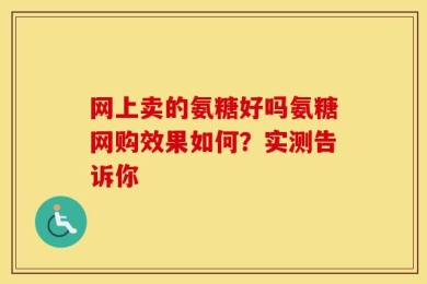 网上卖的氨糖好吗氨糖网购效果如何？实测告诉你