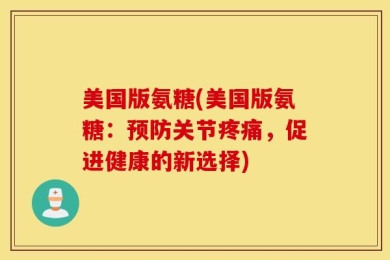 美国版氨糖(美国版氨糖：预防关节疼痛，促进健康的新选择)