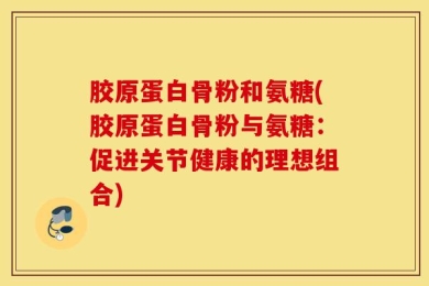 胶原蛋白骨粉和氨糖(胶原蛋白骨粉与氨糖：促进关节健康的理想组合)