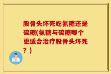 股骨头坏死吃氨糖还是硫糖(氨糖与硫糖哪个更适合治疗股骨头坏死？)