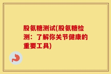 股氨糖测试(股氨糖检测：了解你关节健康的重要工具)