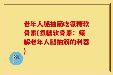 老年人腿抽筋吃氨糖软骨素(氨糖软骨素：缓解老年人腿抽筋的利器)