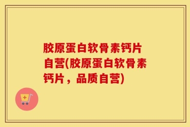 胶原蛋白软骨素钙片 自营(胶原蛋白软骨素钙片，品质自营)