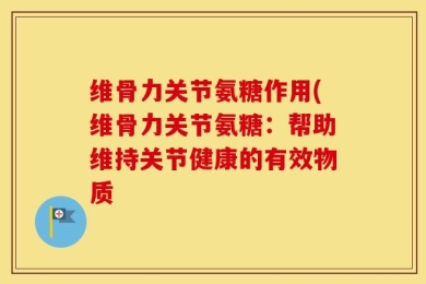 维骨力关节氨糖作用(维骨力关节氨糖：帮助维持关节健康的有效物质