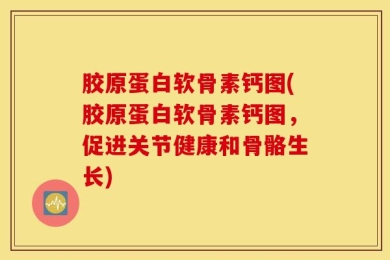 胶原蛋白软骨素钙图(胶原蛋白软骨素钙图，促进关节健康和骨骼生长)
