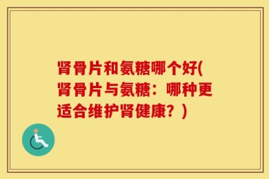 肾骨片和氨糖哪个好(肾骨片与氨糖：哪种更适合维护肾健康？)