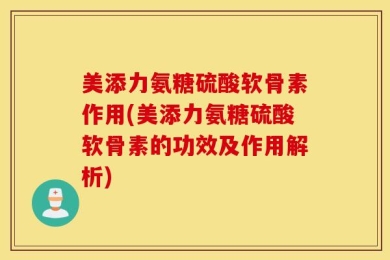 美添力氨糖硫酸软骨素作用(美添力氨糖硫酸软骨素的功效及作用解析)