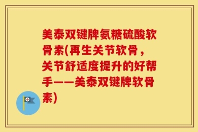 美泰双键牌氨糖硫酸软骨素(再生关节软骨，关节舒适度提升的好帮手——美泰双键牌软骨素)