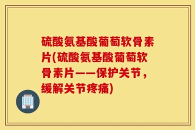 硫酸氨基酸葡萄软骨素片(硫酸氨基酸葡萄软骨素片——保护关节，缓解关节疼痛)