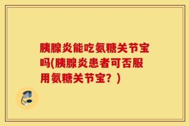 胰腺炎能吃氨糖关节宝吗(胰腺炎患者可否服用氨糖关节宝？)