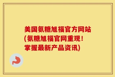 美国氨糖旭福官方网站(氨糖旭福官网重现！掌握最新产品资讯)