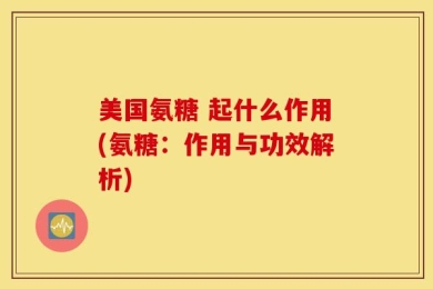 美国氨糖 起什么作用(氨糖：作用与功效解析)