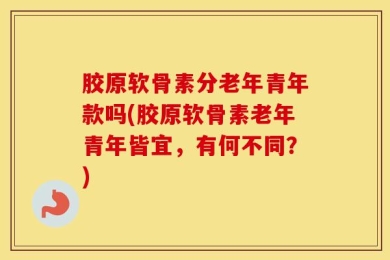 胶原软骨素分老年青年款吗(胶原软骨素老年青年皆宜，有何不同？)