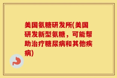 美国氨糖研发所(美国研发新型氨糖，可能帮助治疗糖尿病和其他疾病)
