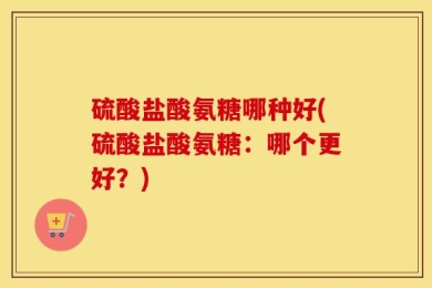 硫酸盐酸氨糖哪种好(硫酸盐酸氨糖：哪个更好？)