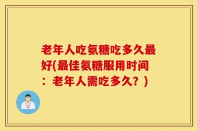 老年人吃氨糖吃多久最好(最佳氨糖服用时间：老年人需吃多久？)