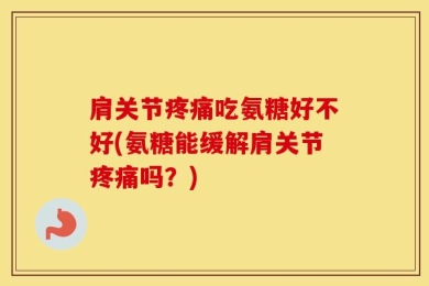 肩关节疼痛吃氨糖好不好(氨糖能缓解肩关节疼痛吗？)