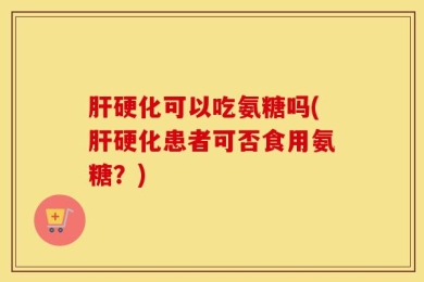 肝硬化可以吃氨糖吗(肝硬化患者可否食用氨糖？)