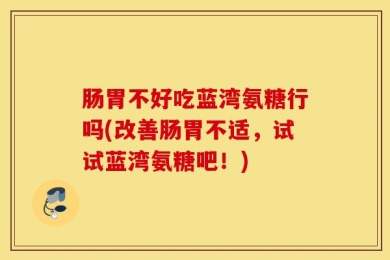 肠胃不好吃蓝湾氨糖行吗(改善肠胃不适，试试蓝湾氨糖吧！)