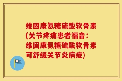 维固康氨糖硫酸软骨素(关节疼痛患者福音：维固康氨糖硫酸软骨素可舒缓关节炎病症)
