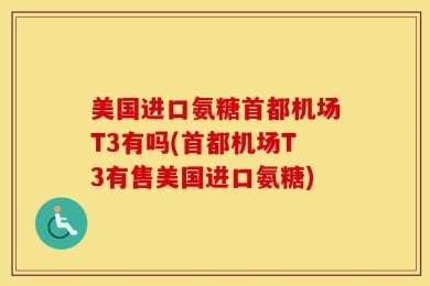 美国进口氨糖首都机场T3有吗(首都机场T3有售美国进口氨糖)