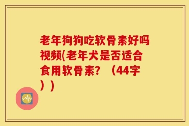 老年狗狗吃软骨素好吗视频(老年犬是否适合食用软骨素？（44字）)