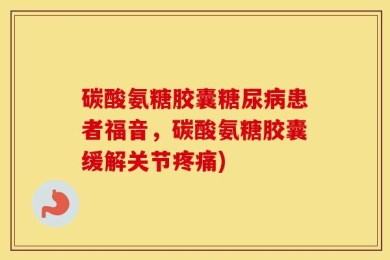 碳酸氨糖胶囊糖尿病患者福音，碳酸氨糖胶囊缓解关节疼痛)