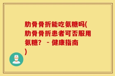 肋骨骨折能吃氨糖吗(肋骨骨折患者可否服用氨糖？ - 健康指南)
