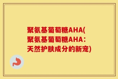 聚氨基葡萄糖AHA(聚氨基葡萄糖AHA：天然护肤成分的新宠)