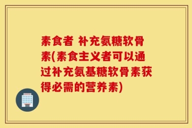 素食者 补充氨糖软骨素(素食主义者可以通过补充氨基糖软骨素获得必需的营养素)