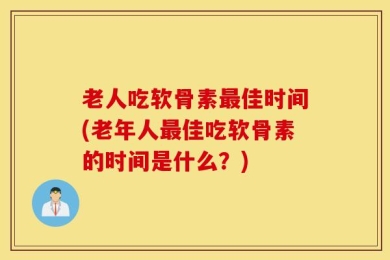 老人吃软骨素最佳时间(老年人最佳吃软骨素的时间是什么？)