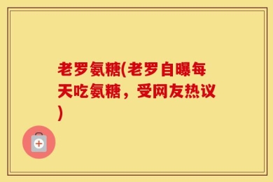 老罗氨糖(老罗自曝每天吃氨糖，受网友热议)