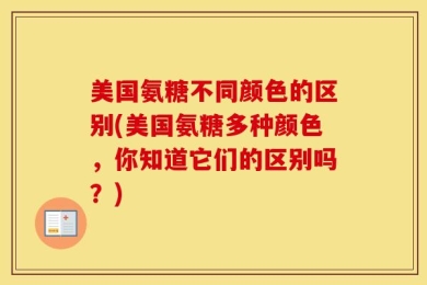 美国氨糖不同颜色的区别(美国氨糖多种颜色，你知道它们的区别吗？)