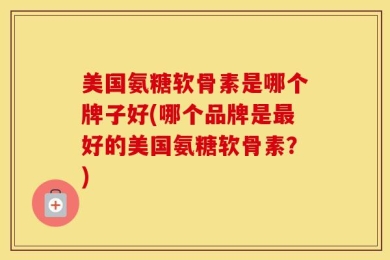 美国氨糖软骨素是哪个牌子好(哪个品牌是最好的美国氨糖软骨素？)