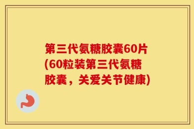 第三代氨糖胶囊60片(60粒装第三代氨糖胶囊，关爱关节健康)