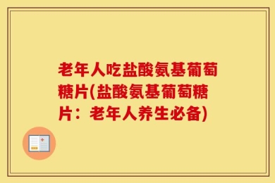 老年人吃盐酸氨基葡萄糖片(盐酸氨基葡萄糖片：老年人养生必备)