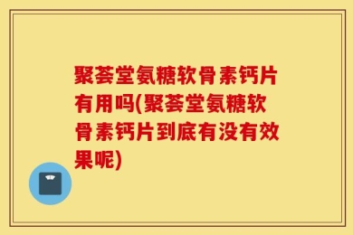 聚荟堂氨糖软骨素钙片有用吗(聚荟堂氨糖软骨素钙片到底有没有效果呢)