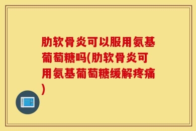肋软骨炎可以服用氨基葡萄糖吗(肋软骨炎可用氨基葡萄糖缓解疼痛)