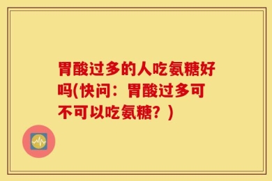 胃酸过多的人吃氨糖好吗(快问：胃酸过多可不可以吃氨糖？)