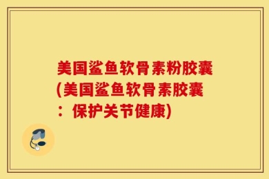 美国鲨鱼软骨素粉胶囊(美国鲨鱼软骨素胶囊：保护关节健康)