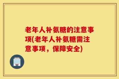 老年人补氨糖的注意事项(老年人补氨糖需注意事项，保障安全)