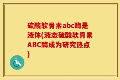 硫酸软骨素abc酶是液体(液态硫酸软骨素ABC酶成为研究热点)
