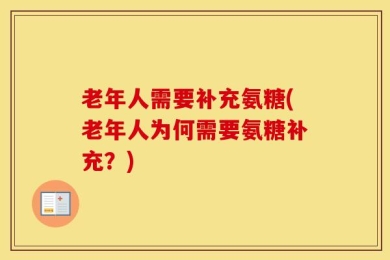 老年人需要补充氨糖(老年人为何需要氨糖补充？)