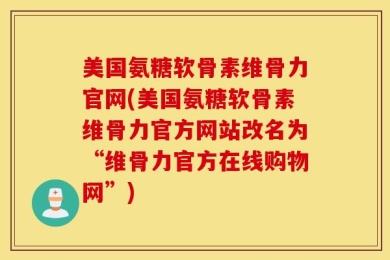 美国氨糖软骨素维骨力官网(美国氨糖软骨素维骨力官方网站改名为“维骨力官方在线购物网”)