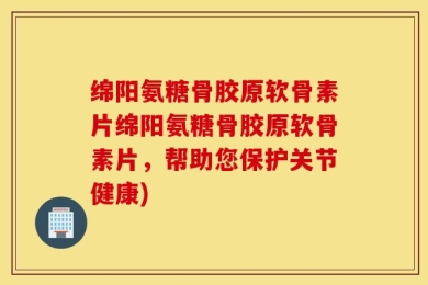 绵阳氨糖骨胶原软骨素片绵阳氨糖骨胶原软骨素片，帮助您保护关节健康)
