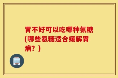 胃不好可以吃哪种氨糖(哪些氨糖适合缓解胃病？)