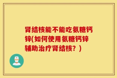 肾结核能不能吃氨糖钙锌(如何使用氨糖钙锌辅助治疗肾结核？)