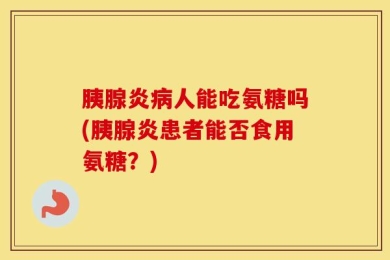 胰腺炎病人能吃氨糖吗(胰腺炎患者能否食用氨糖？)