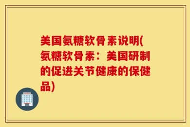 美国氨糖软骨素说明(氨糖软骨素：美国研制的促进关节健康的保健品)